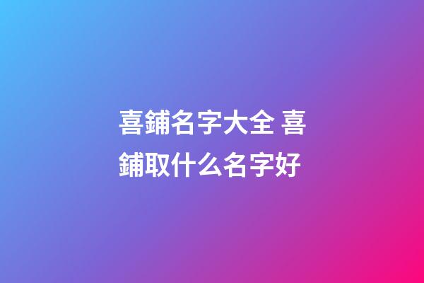 喜鋪名字大全 喜鋪取什么名字好-第1張-公司起名-玄機派